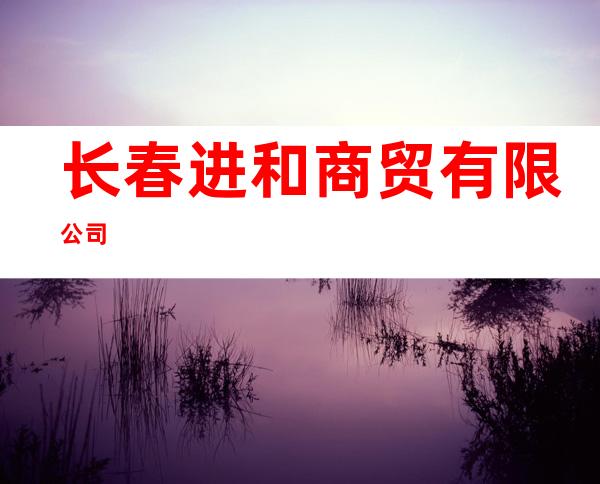 长春进和商贸有限公司